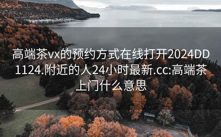 高端茶vx的预约方式在线打开2024DD1124.附近的人24小时最新.cc:高端茶上门什么意思