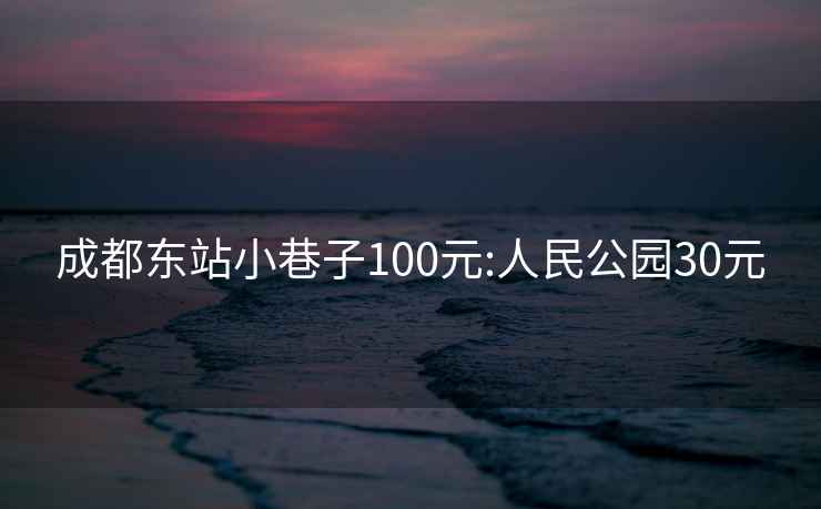 成都东站小巷子100元:人民公园30元