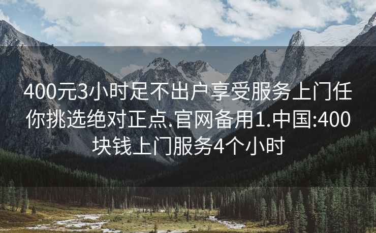 400元3小时足不出户享受服务上门任你挑选绝对正点.官网备用1.中国:400块钱上门服务4个小时