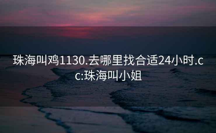 珠海叫鸡1130.去哪里找合适24小时.cc:珠海叫小姐