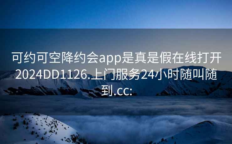 可约可空降约会app是真是假在线打开2024DD1126.上门服务24小时随叫随到.cc: