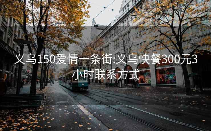 义乌150爱情一条街:义乌快餐300元3小时联系方式