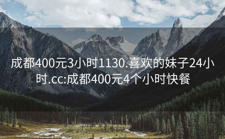 成都400元3小时1130.喜欢的妹子24小时.cc:成都400元4个小时快餐