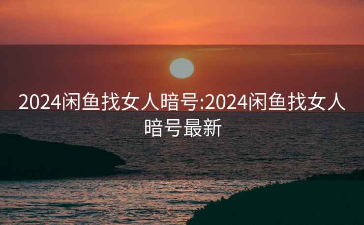 2024闲鱼找女人暗号:2024闲鱼找女人暗号最新