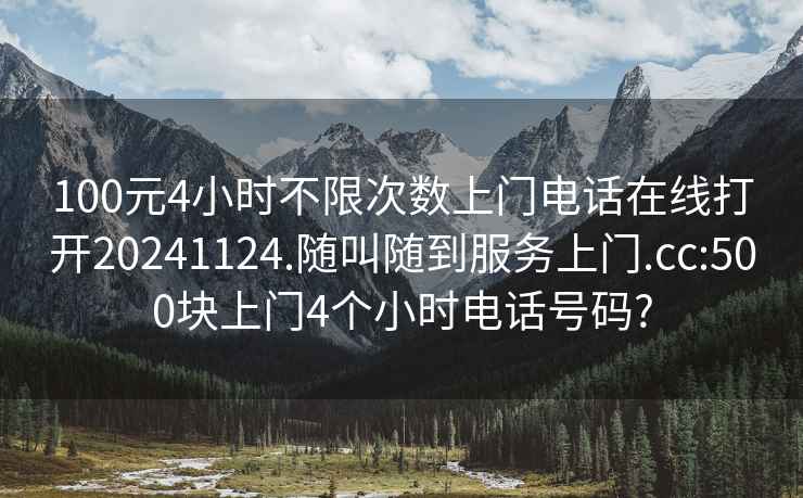 100元4小时不限次数上门电话在线打开20241124.随叫随到服务上门.cc:500块上门4个小时电话号码?