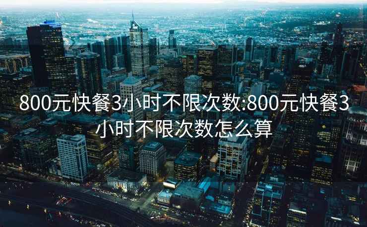 800元快餐3小时不限次数:800元快餐3小时不限次数怎么算