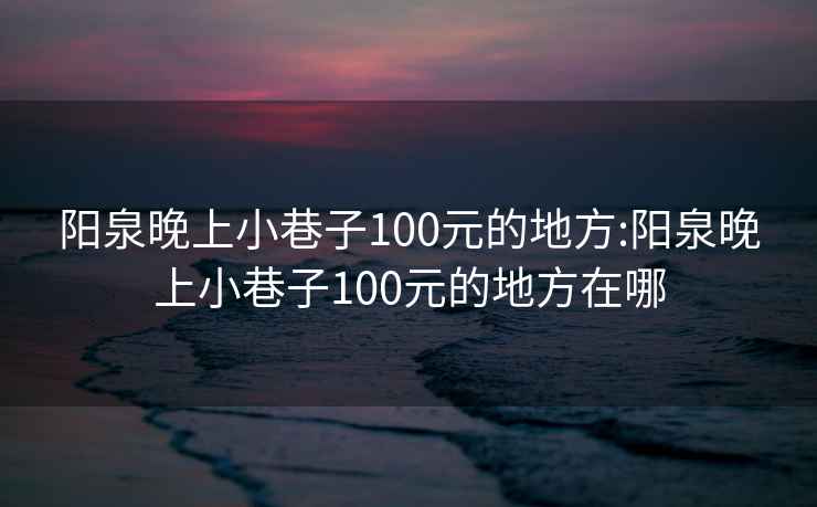 阳泉晚上小巷子100元的地方:阳泉晚上小巷子100元的地方在哪