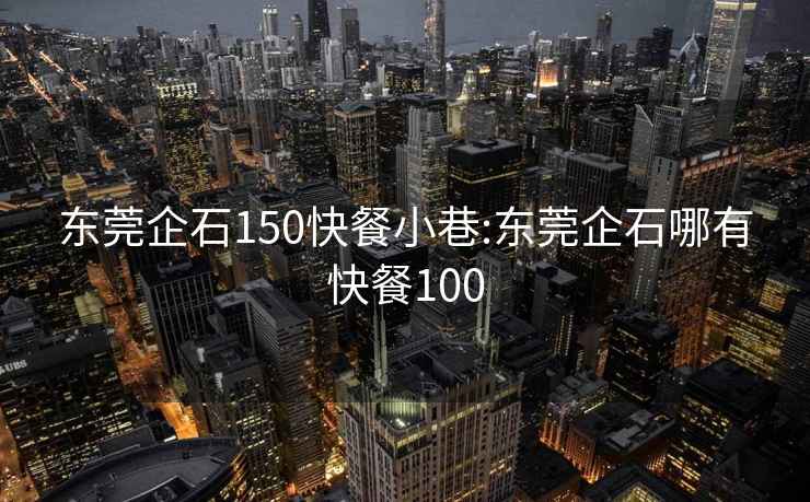 东莞企石150快餐小巷:东莞企石哪有快餐100