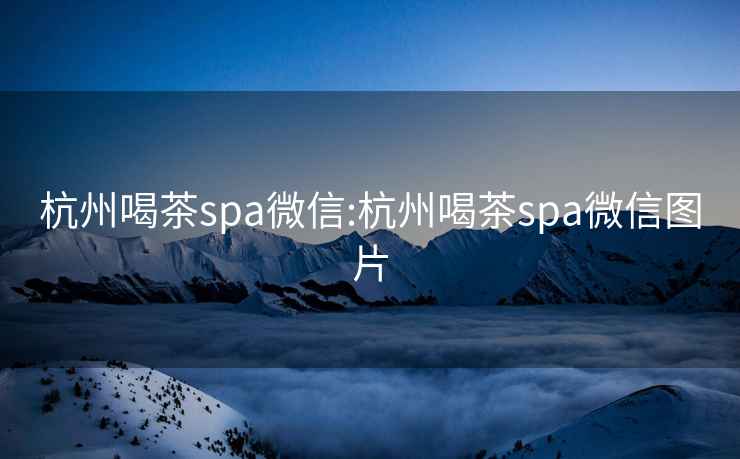 杭州喝茶spa微信:杭州喝茶spa微信图片