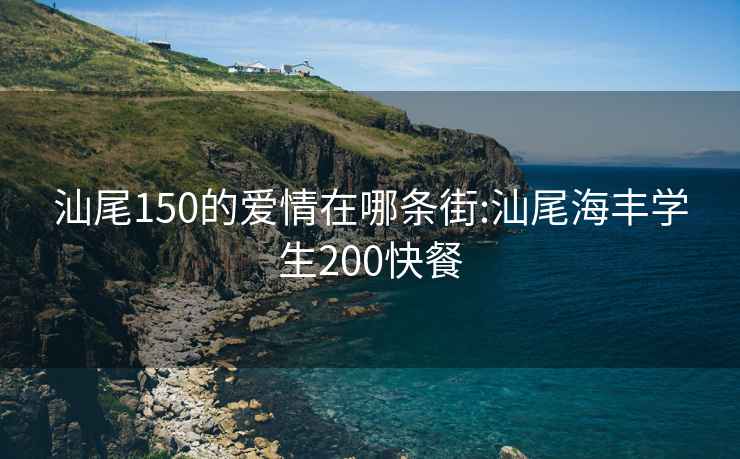 汕尾150的爱情在哪条街:汕尾海丰学生200快餐