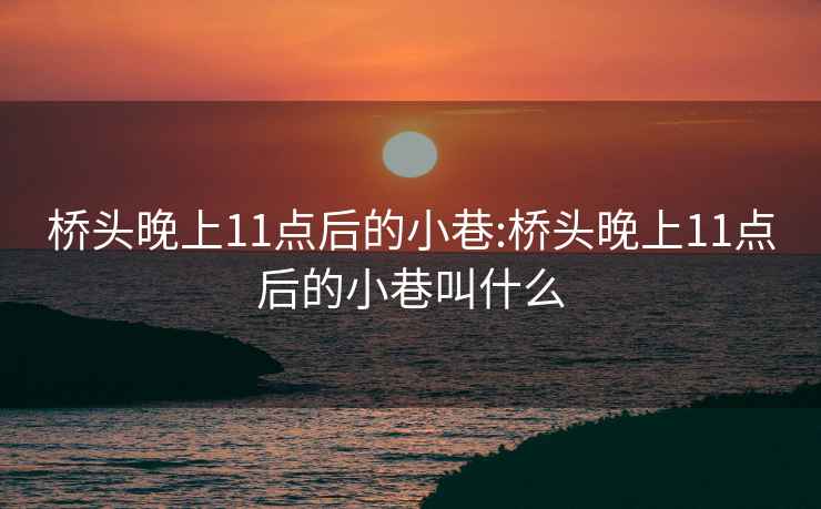 桥头晚上11点后的小巷:桥头晚上11点后的小巷叫什么