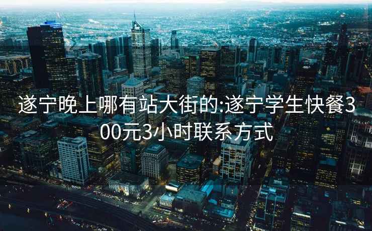 遂宁晚上哪有站大街的:遂宁学生快餐300元3小时联系方式