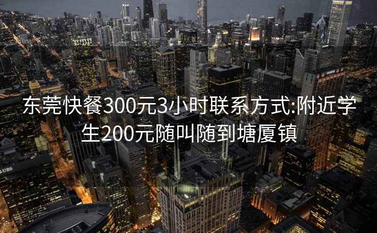 东莞快餐300元3小时联系方式:附近学生200元随叫随到塘厦镇