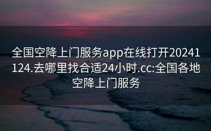 全国空降上门服务app在线打开20241124.去哪里找合适24小时.cc:全国各地空降上门服务