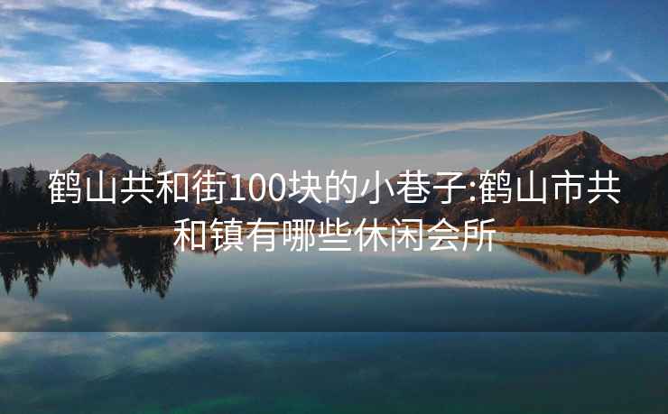 鹤山共和街100块的小巷子:鹤山市共和镇有哪些休闲会所