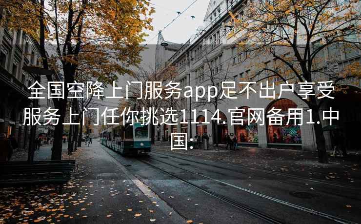 全国空降上门服务app足不出户享受服务上门任你挑选1114.官网备用1.中国: