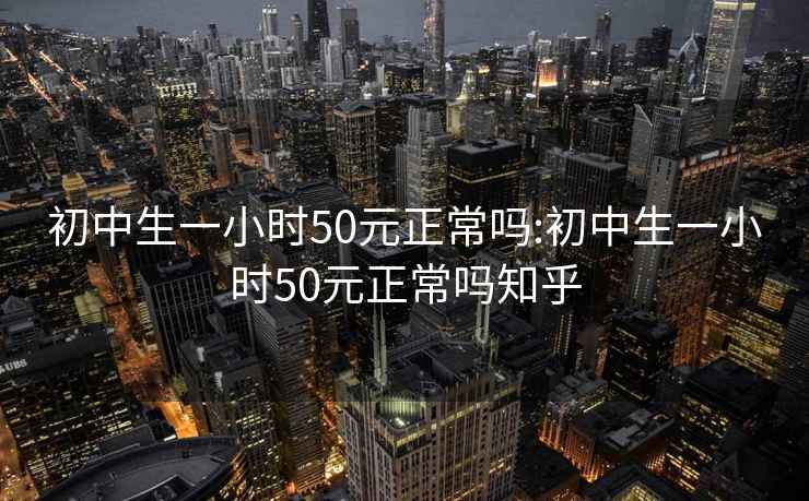 初中生一小时50元正常吗:初中生一小时50元正常吗知乎