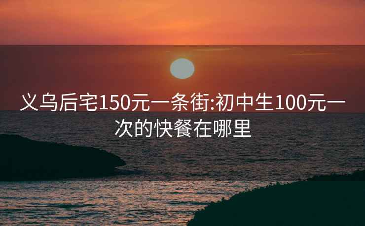 义乌后宅150元一条街:初中生100元一次的快餐在哪里