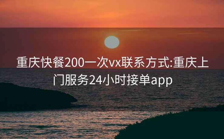 重庆快餐200一次vx联系方式:重庆上门服务24小时接单app