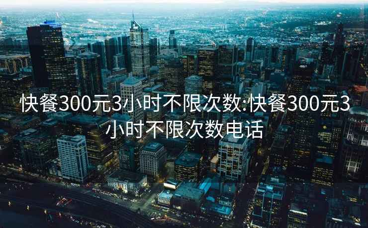 快餐300元3小时不限次数:快餐300元3小时不限次数电话