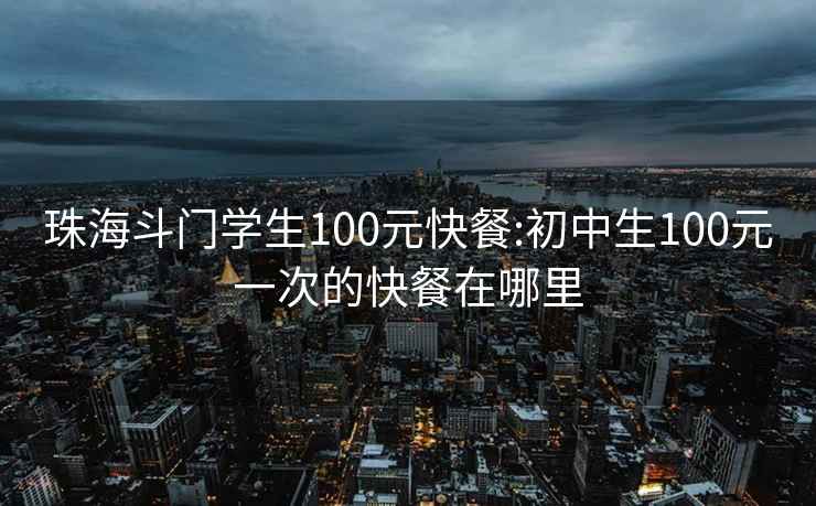 珠海斗门学生100元快餐:初中生100元一次的快餐在哪里