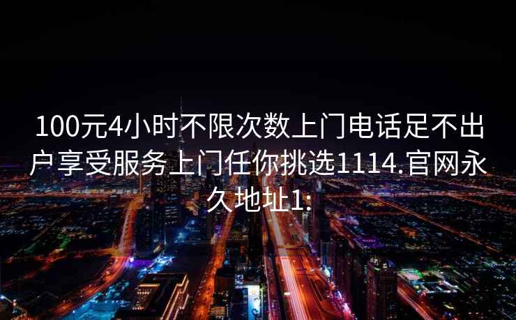 100元4小时不限次数上门电话足不出户享受服务上门任你挑选1114.官网永久地址1: