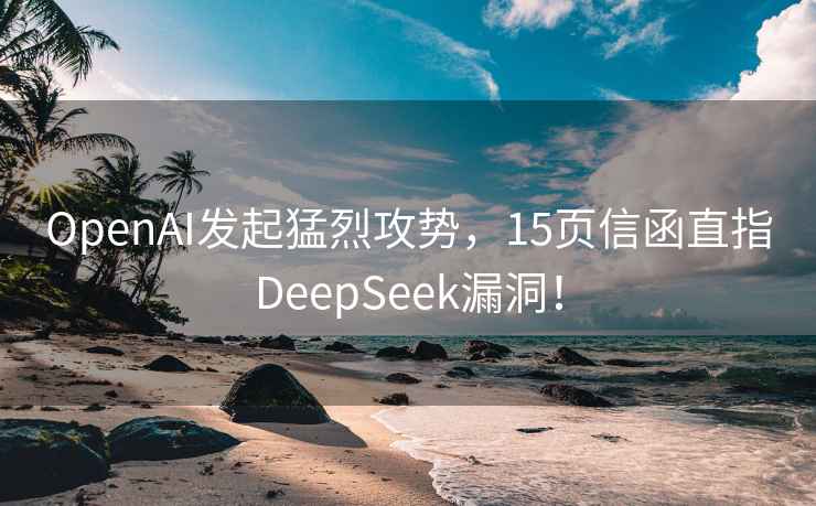 OpenAI发起猛烈攻势，15页信函直指DeepSeek漏洞！