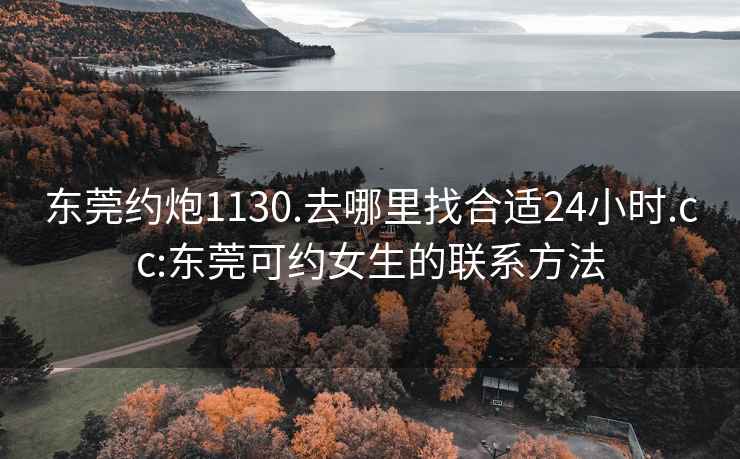 东莞约炮1130.去哪里找合适24小时.cc:东莞可约女生的联系方法