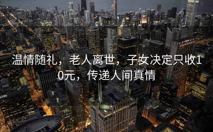 温情随礼，老人离世，子女决定只收10元，传递人间真情