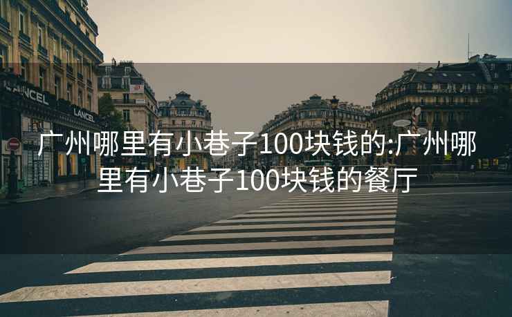 广州哪里有小巷子100块钱的:广州哪里有小巷子100块钱的餐厅