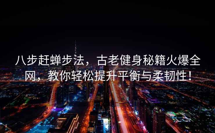 八步赶蝉步法，古老健身秘籍火爆全网，教你轻松提升平衡与柔韧性！