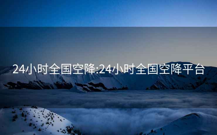 24小时全国空降:24小时全国空降平台