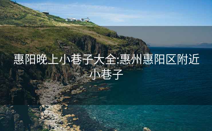 惠阳晚上小巷子大全:惠州惠阳区附近小巷子