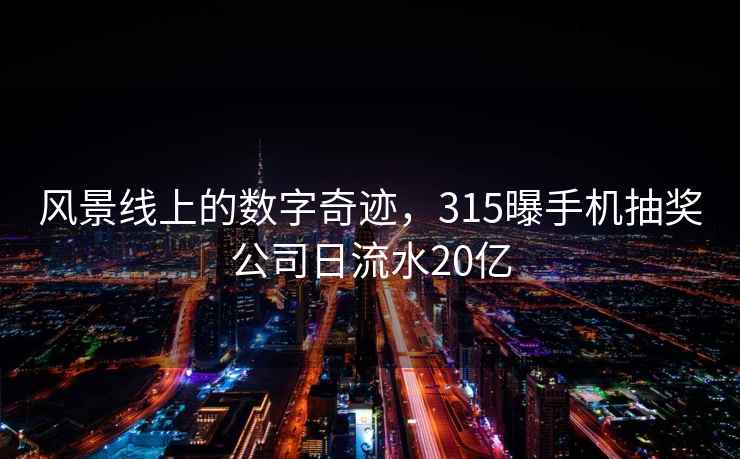 风景线上的数字奇迹，315曝手机抽奖公司日流水20亿