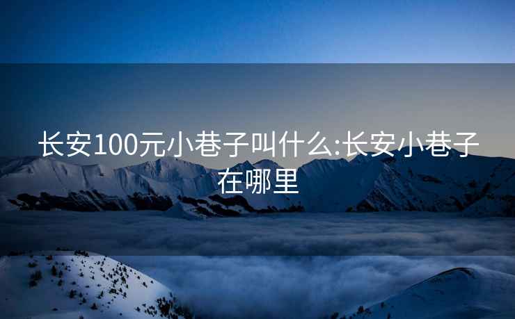 长安100元小巷子叫什么:长安小巷子在哪里