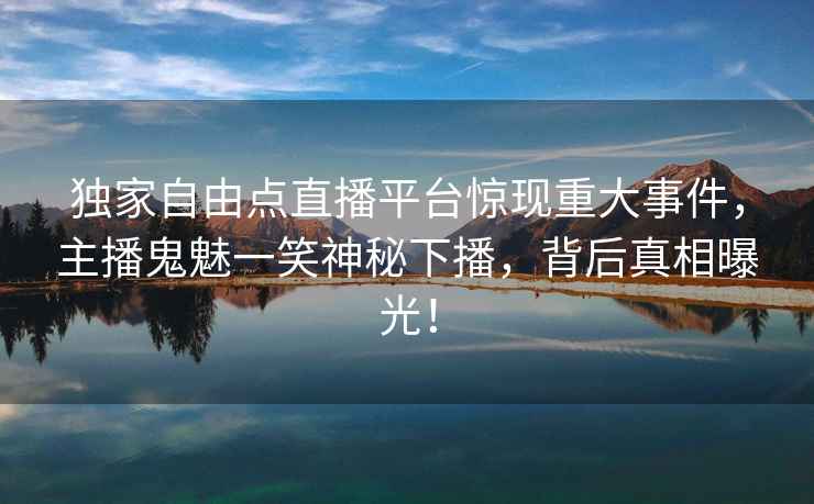 独家自由点直播平台惊现重大事件，主播鬼魅一笑神秘下播，背后真相曝光！