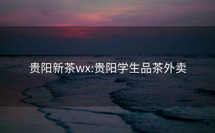 贵阳新茶wx:贵阳学生品茶外卖