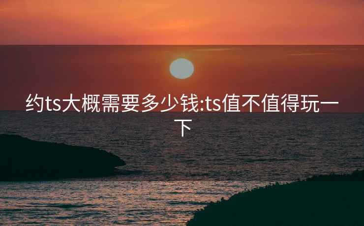 约ts大概需要多少钱:ts值不值得玩一下