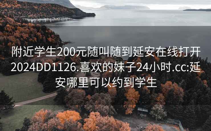 附近学生200元随叫随到延安在线打开2024DD1126.喜欢的妹子24小时.cc:延安哪里可以约到学生