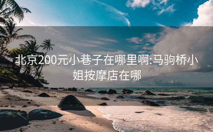 北京200元小巷子在哪里啊:马驹桥小姐按摩店在哪