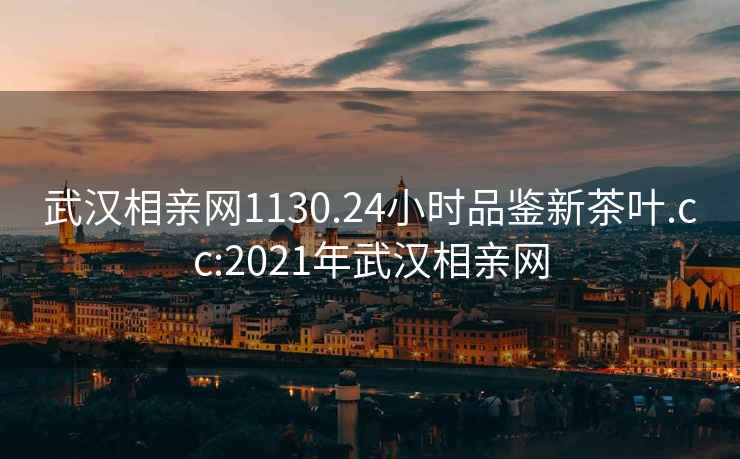 武汉相亲网1130.24小时品鉴新茶叶.cc:2021年武汉相亲网