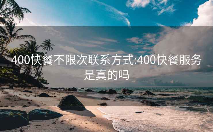 400快餐不限次联系方式:400快餐服务是真的吗