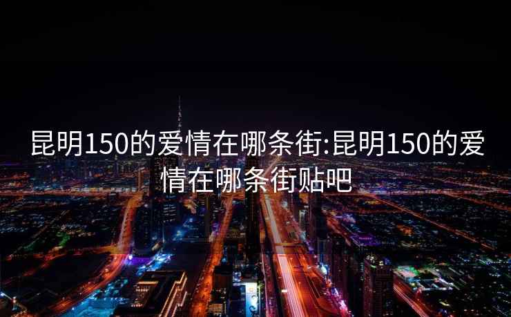 昆明150的爱情在哪条街:昆明150的爱情在哪条街贴吧