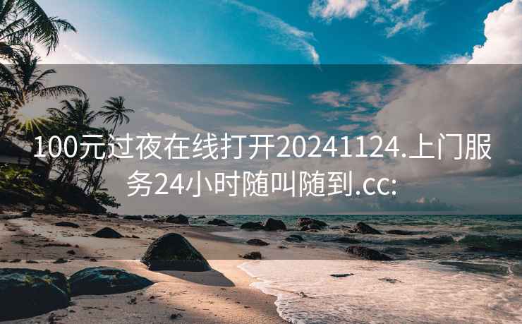 100元过夜在线打开20241124.上门服务24小时随叫随到.cc: