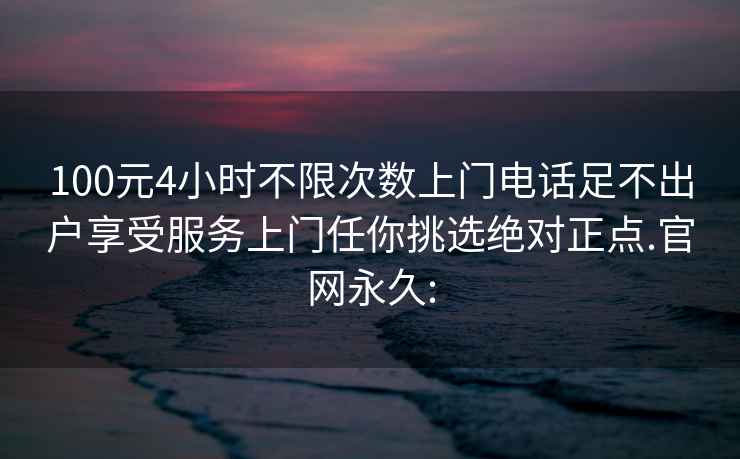 100元4小时不限次数上门电话足不出户享受服务上门任你挑选绝对正点.官网永久: