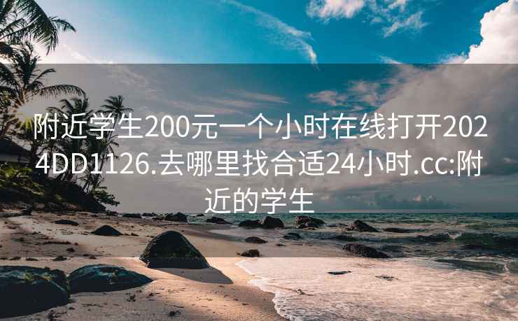 附近学生200元一个小时在线打开2024DD1126.去哪里找合适24小时.cc:附近的学生