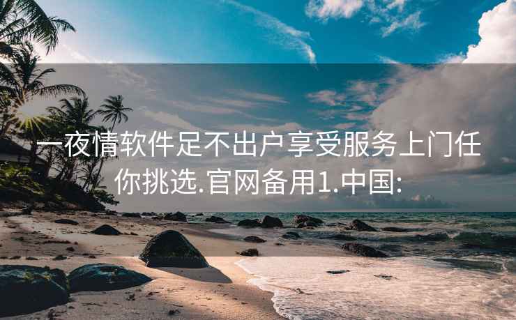 一夜情软件足不出户享受服务上门任你挑选.官网备用1.中国: