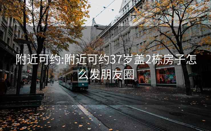 附近可约:附近可约37岁盖2栋房子怎么发朋友圈