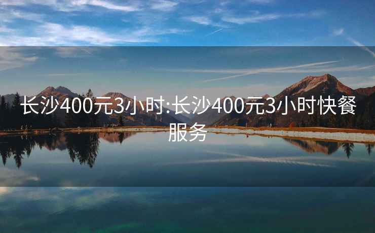 长沙400元3小时:长沙400元3小时快餐服务