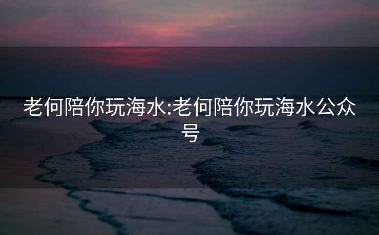 老何陪你玩海水:老何陪你玩海水公众号